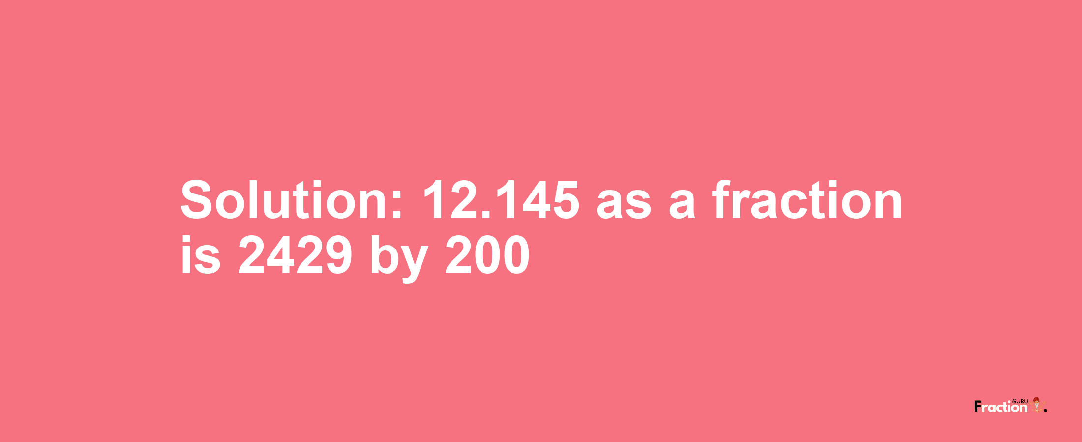 Solution:12.145 as a fraction is 2429/200